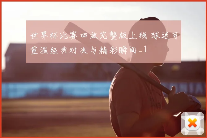 世界杯比赛回放完整版上线 球迷可重温经典对决与精彩瞬间_1