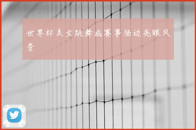 世界杯美女跳舞成赛事场边亮眼风景