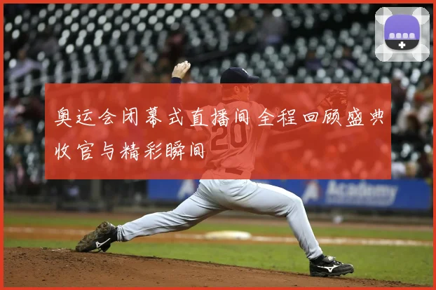 奥运会闭幕式直播间全程回顾盛典收官与精彩瞬间