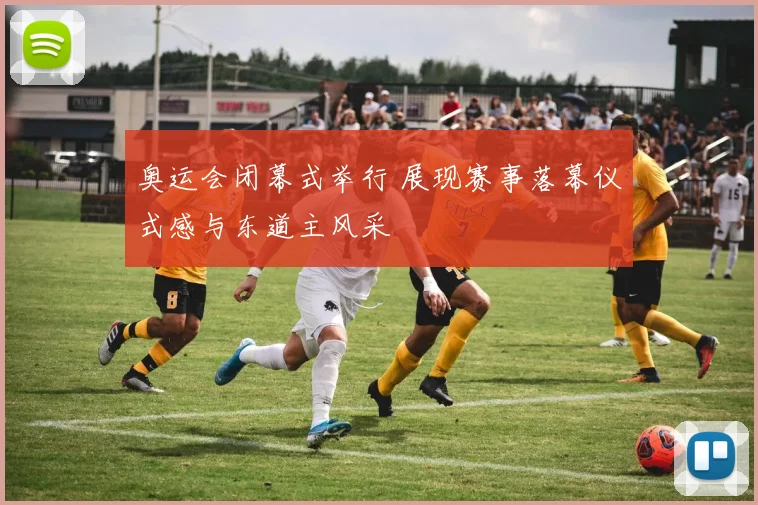 奥运会闭幕式举行 展现赛事落幕仪式感与东道主风采
