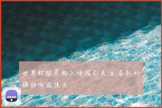 世界杯球员购入传闻引关注 各队补强动向成焦点