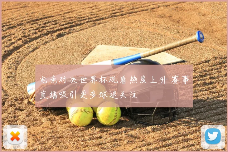 电竞对决世界杯观看热度上升 赛事直播吸引更多球迷关注