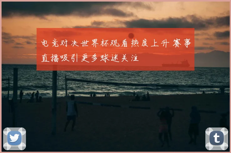 电竞对决世界杯观看热度上升 赛事直播吸引更多球迷关注
