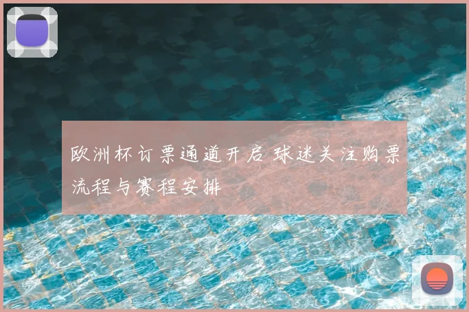 欧洲杯订票通道开启 球迷关注购票流程与赛程安排